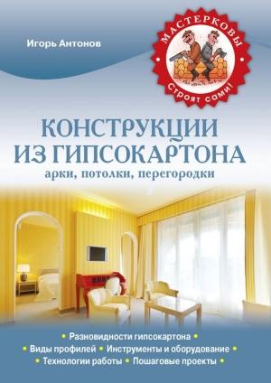 Обложка книги «Конструкции из гипсокартона: арки, потолки, перегородки» — Игорь Антонов