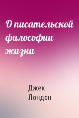 Обложка книги «О писательской философии жизни» — Джек Лондон