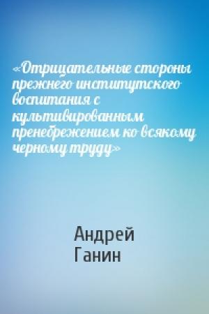 Обложка книги ««Отрицательные стороны прежнего институтского воспитания с культивированным пренебрежением ко всякому черному труду»» — Андрей Ганин