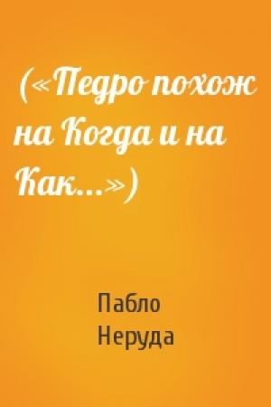 Обложка книги «(«Педро похож на Когда и на Как...»)» — Пабло Неруда