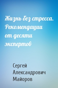 Жизнь без стресса. Рекомендации от десяти экспертов