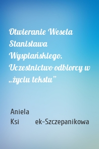 Otwieranie Wesela Stanisława Wyspiańskiego. Uczestnictwo odbiorcy w „życiu tekstu”