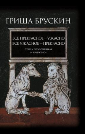 Обложка книги «Все прекрасное – ужасно, все ужасное – прекрасно. Этюды о художниках и живописи» — Григорий Брускин