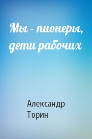 Обложка книги «Мы - пионеры, дети рабочих» — Александр Торин