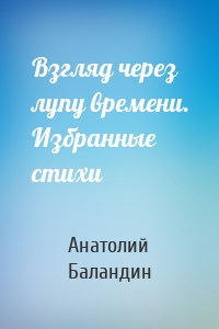Взгляд через лупу времени. Избранные стихи