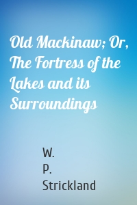 Old Mackinaw; Or, The Fortress of the Lakes and its Surroundings