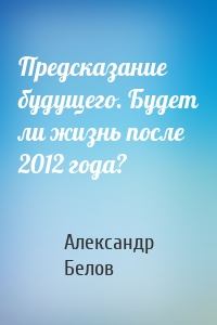 Предсказание будущего. Будет ли жизнь после 2012 года?