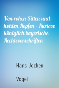 Von rohen Sitten und hohlen Köpfen - Kuriose königlich bayerische Rechtsvorschriften