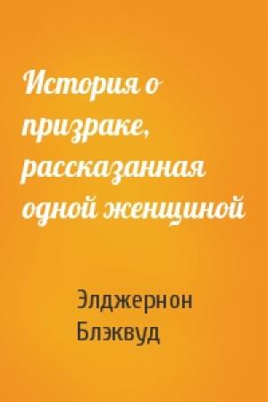 Обложка книги «История о призраке, рассказанная одной женщиной» — Элджернон Блэквуд