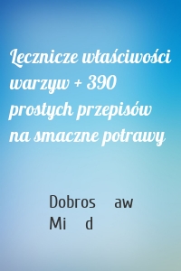 Lecznicze właściwości warzyw + 390 prostych przepisów na smaczne potrawy
