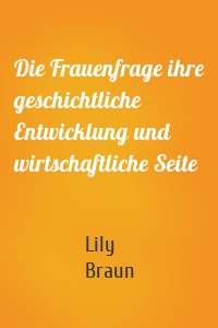 Die Frauenfrage ihre geschichtliche Entwicklung und wirtschaftliche Seite