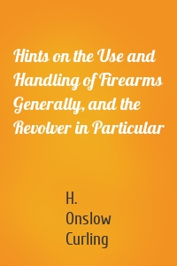 Hints on the Use and Handling of Firearms Generally, and the Revolver in Particular