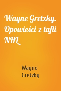 Wayne Gretzky. Opowieści z tafli NHL