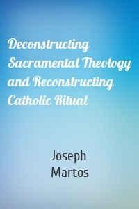 Deconstructing Sacramental Theology and Reconstructing Catholic Ritual