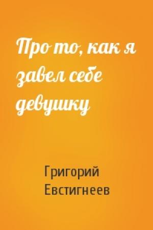 Обложка книги «Про то, как я завел себе девушку» — Григорий Евстигнеев