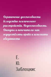 Ограничение дееспособности вследствие психического расстройства. Недееспособность. Опекуны и попечители: как осуществлять права и исполнять обязанности