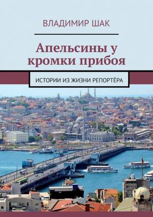 Обложка книги «Апельсины у кромки прибоя. Истории из жизни репортёра» — Владимир Шак