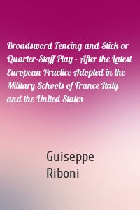 Broadsword Fencing and Stick or Quarter-Staff Play - After the Latest European Practice Adopted in the Military Schools of France Italy and the United States