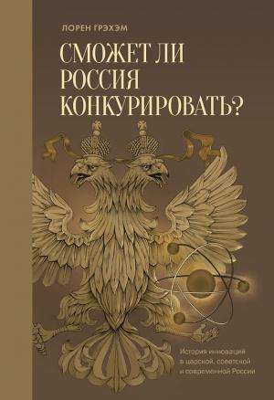 Обложка книги «Сможет ли Россия конкурировать? История инноваций в царской, советской и современной России» — Лорен Грэхэм
