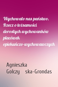 Wychowało nas państwo. Rzecz o tożsamości dorosłych wychowanków placówek opiekuńczo-wychowawczych