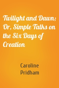 Twilight and Dawn; Or, Simple Talks on the Six Days of Creation