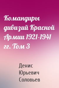Командиры дивизий Красной Армии 1921-1941 гг. Том 3