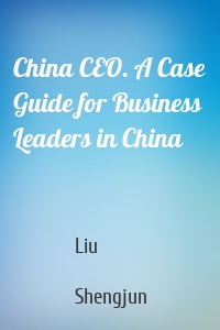 China CEO. A Case Guide for Business Leaders in China