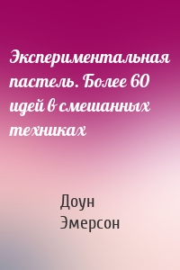 Экспериментальная пастель. Более 60 идей в смешанных техниках