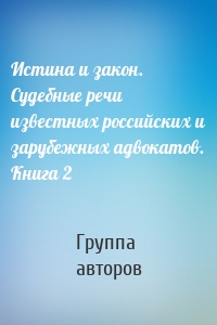 Истина и закон. Судебные речи известных российских и зарубежных адвокатов. Книга 2