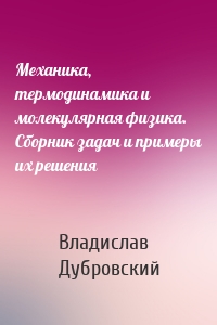 Механика, термодинамика и молекулярная физика. Сборник задач и примеры их решения