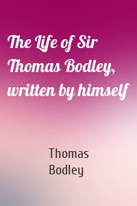 The Life of Sir Thomas Bodley, written by himself