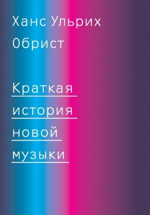 Обложка книги «Краткая история новой музыки» — Ханс Ульрих Обрист