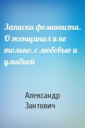 Обложка книги «Записки феминиста. О женщинах и не только, с любовью и улыбкой» — Александр Зантович