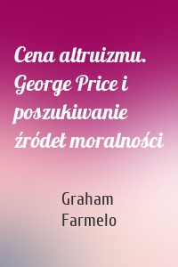 Cena altruizmu. George Price i poszukiwanie źródeł moralności