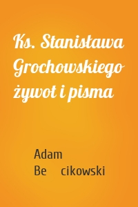 Ks. Stanisława Grochowskiego żywot i pisma