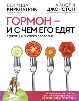Обложка книги «Гормон – и с чем его едят. Рецепты женского здоровья» — Айнсли Джонстон, Белинда Киркпатрик