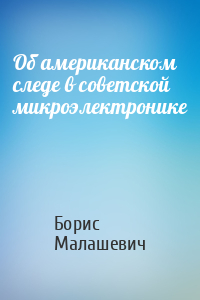 Борис Малашевич - Об американском следе в советской микроэлектронике