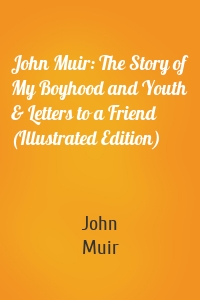 John Muir: The Story of My Boyhood and Youth & Letters to a Friend (Illustrated Edition)