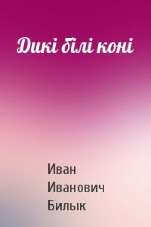Обложка книги «Дикі білі коні» — Иван Иванович Билык