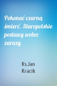 Pokonać czarną śmierć. Staropolskie postawy wobec zarazy