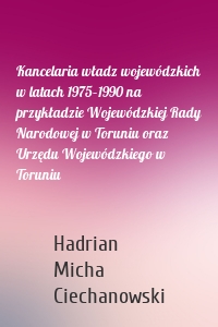 Kancelaria władz wojewódzkich w latach 1975–1990 na przykładzie Wojewódzkiej Rady Narodowej w Toruniu oraz Urzędu Wojewódzkiego w Toruniu