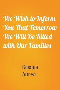 We Wish to Inform You That Tomorrow We Will Be Killed with Our Families