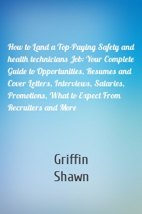 How to Land a Top-Paying Safety and health technicians Job: Your Complete Guide to Opportunities, Resumes and Cover Letters, Interviews, Salaries, Promotions, What to Expect From Recruiters and More