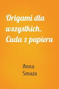 Origami dla wszystkich. Cuda z papieru