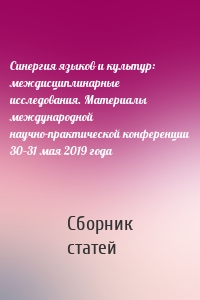 Синергия языков и культур: междисциплинарные исследования. Материалы международной научно-практической конференции 30–31 мая 2019 года