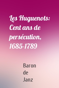 Les Huguenots: Cent ans de persécution, 1685-1789