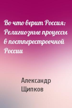 Обложка книги «Во что верит Россия; Религиозные процессы в постперестроечной России» — Александр Щипков