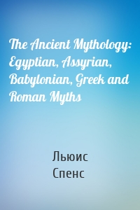 The Ancient Mythology: Egyptian, Assyrian, Babylonian, Greek and Roman Myths