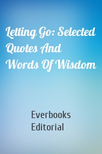 Letting Go: Selected Quotes And Words Of Wisdom