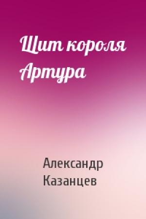 Обложка книги «Щит короля Артура» — Александр Казанцев